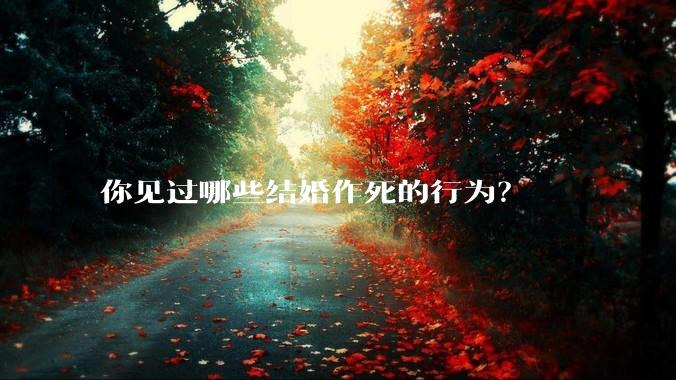 你见过哪些结婚作死的行为？