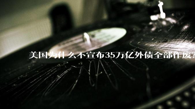 美国为什么不宣布35万亿外债全部作废？