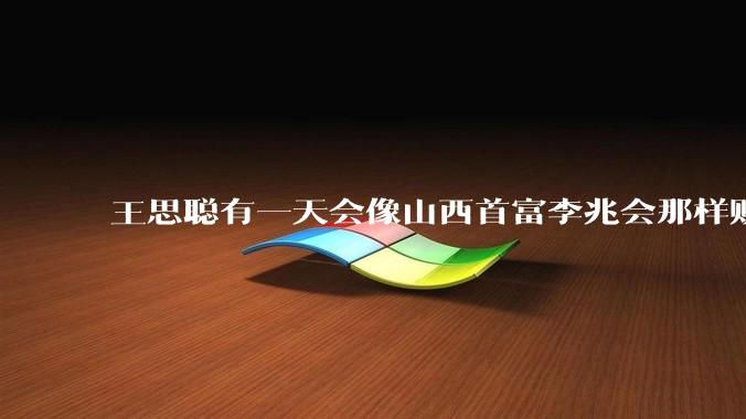王思聪有一天会像山西首富李兆会那样败光家产吗？