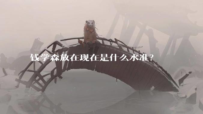 钱学森放在现在是什么水准？