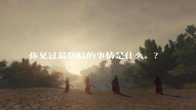 你见过最阴暗的事情是什么。？