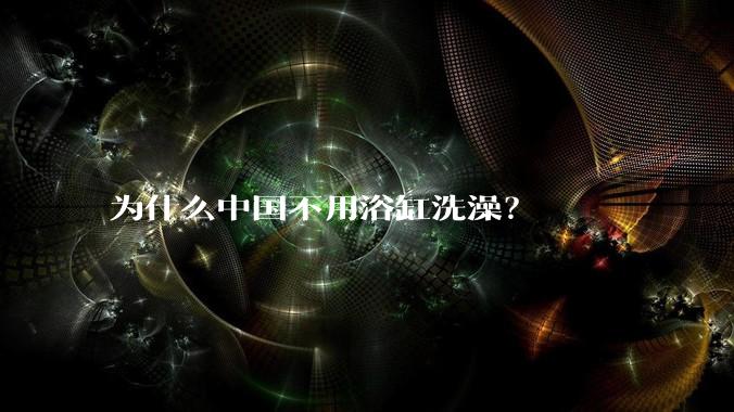 为什么中国不用浴缸洗澡？